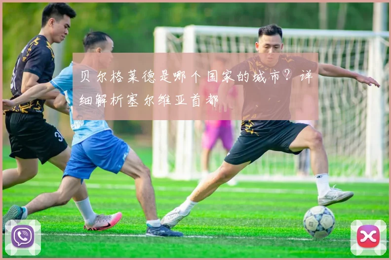 贝尔格莱德是哪个国家的城市？详细解析塞尔维亚首都