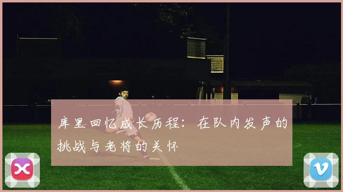 库里回忆成长历程：在队内发声的挑战与老将的关怀