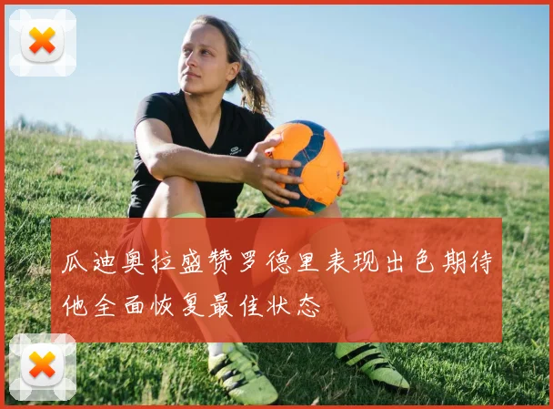 瓜迪奥拉盛赞罗德里表现出色期待他全面恢复最佳状态