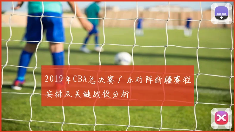 2019年CBA总决赛广东对阵新疆赛程安排及关键战役分析