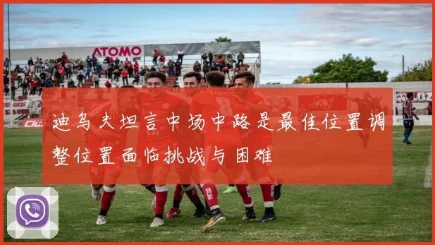 迪乌夫坦言中场中路是最佳位置调整位置面临挑战与困难